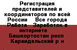 Регистрация представителей и координаторов по всей России. - Все города Работа » Заработок в интернете   . Башкортостан респ.,Караидельский р-н